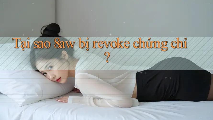 Tại sao 8aw bị revoke chứng chỉ? Tại sao 8aw bị revoke chứng chỉ?