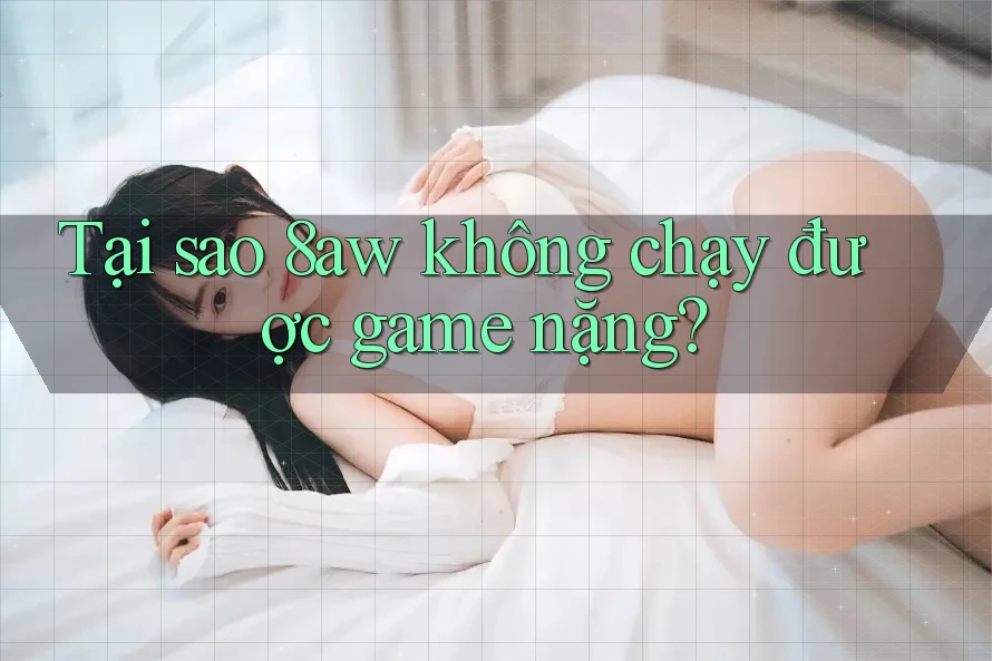 Tại sao 8aw không chạy được game nặng? Tại sao 8aw không chạy được game nặng?