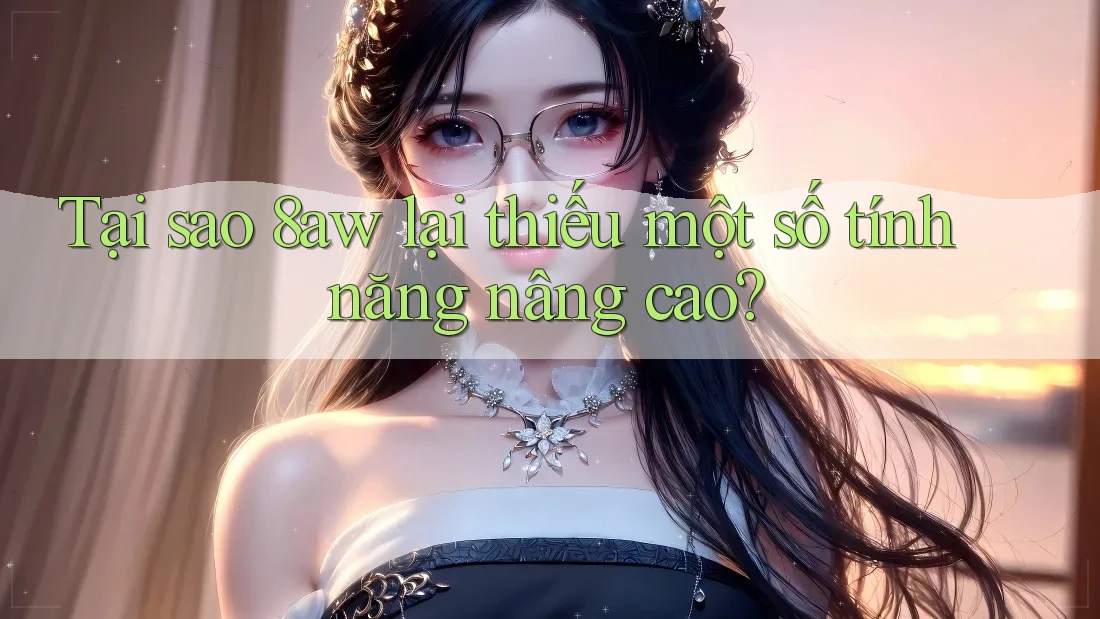 Tại sao 8aw lại thiếu một số tính năng nâng cao? Tại sao 8aw lại thiếu một số tính năng nâng cao?