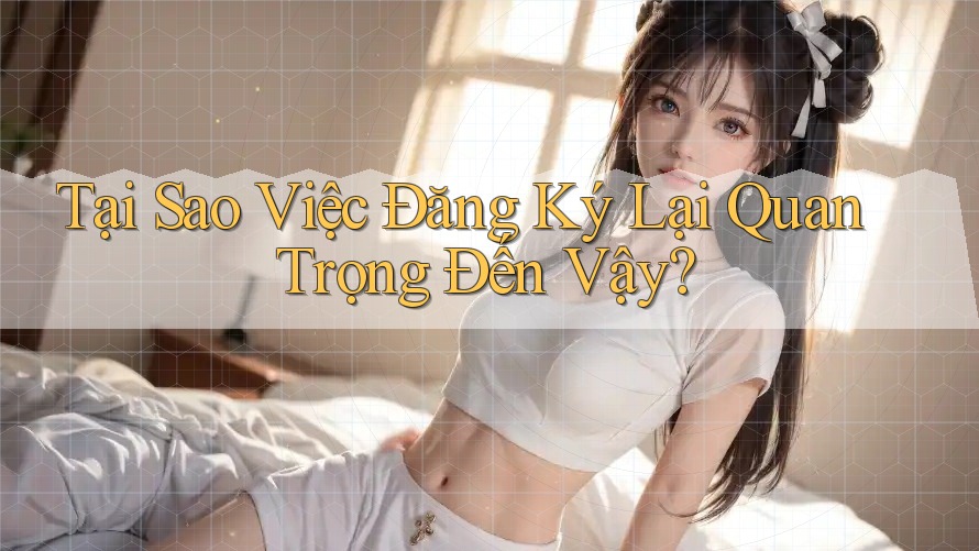 Tại Sao Việc Đăng Ký Lại Quan Trọng Đến Vậy? Tại Sao Việc Đăng Ký Lại Quan Trọng Đến Vậy?