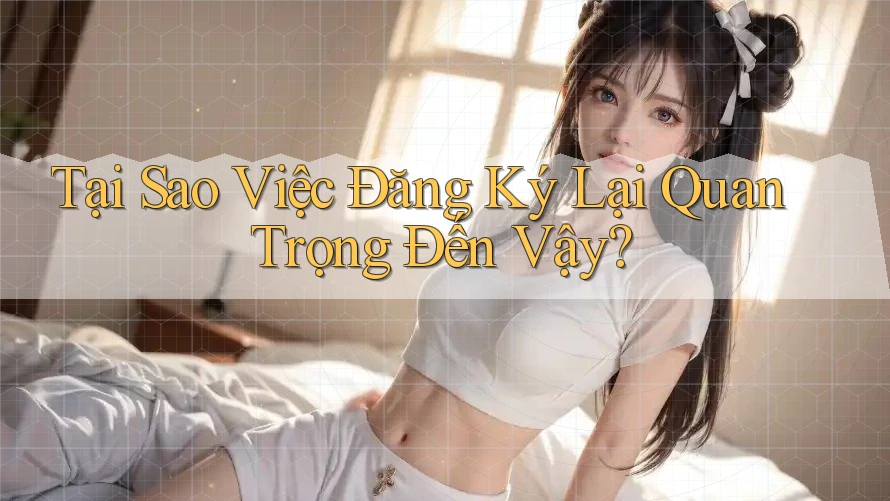 Tại Sao Việc Đăng Ký Lại Quan Trọng Đến Vậy? Tại Sao Việc Đăng Ký Lại Quan Trọng Đến Vậy?