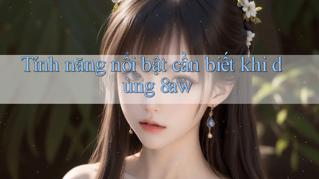 Tính năng nổi bật cần biết khi dùng 8aw Tính năng nổi bật cần biết khi dùng 8aw