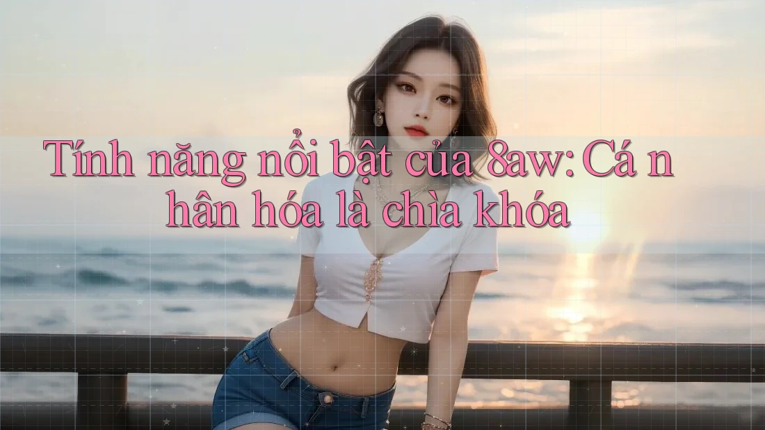 Tính năng nổi bật của 8aw: Cá nhân hóa là chìa khóa Tính năng nổi bật của 8aw: Cá nhân hóa là chìa khóa