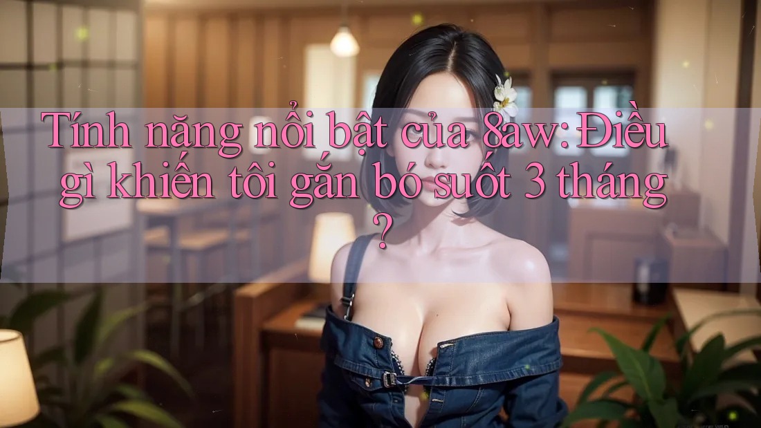 Tính năng nổi bật của 8aw: Điều gì khiến tôi gắn bó suốt 3 tháng? Tính năng nổi bật của 8aw: Điều gì khiến tôi gắn bó suốt 3 tháng?