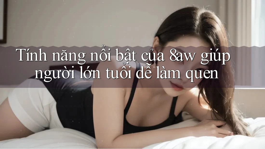 Tính năng nổi bật của 8aw giúp người lớn tuổi dễ làm quen Tính năng nổi bật của 8aw giúp người lớn tuổi dễ làm quen