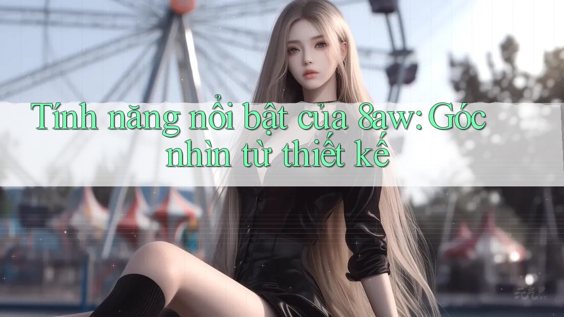 Tính năng nổi bật của 8aw: Góc nhìn từ thiết kế Tính năng nổi bật của 8aw: Góc nhìn từ thiết kế