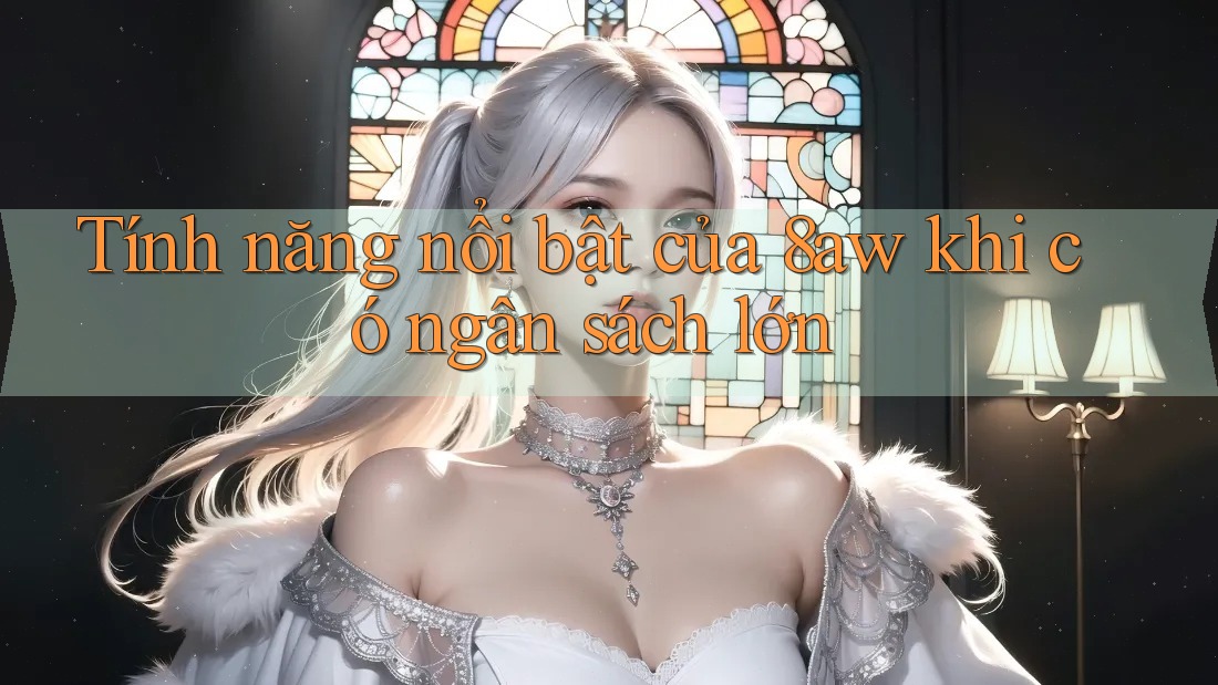 Tính năng nổi bật của 8aw khi có ngân sách lớn Tính năng nổi bật của 8aw khi có ngân sách lớn