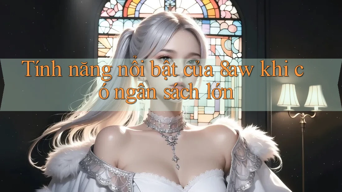 Tính năng nổi bật của 8aw khi có ngân sách lớn
