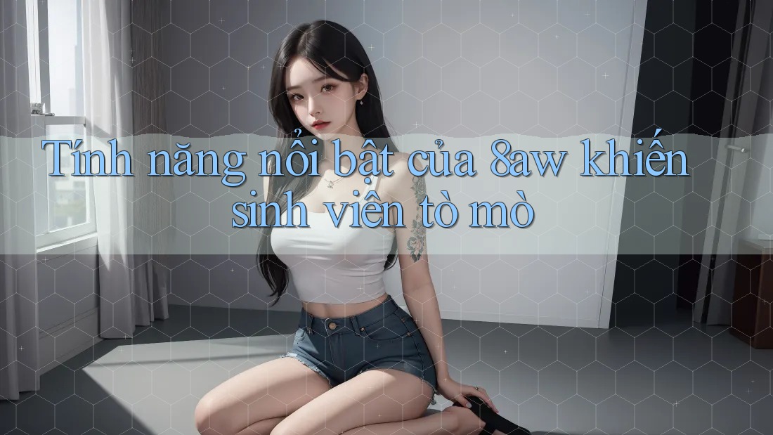 Tính năng nổi bật của 8aw khiến sinh viên tò mò