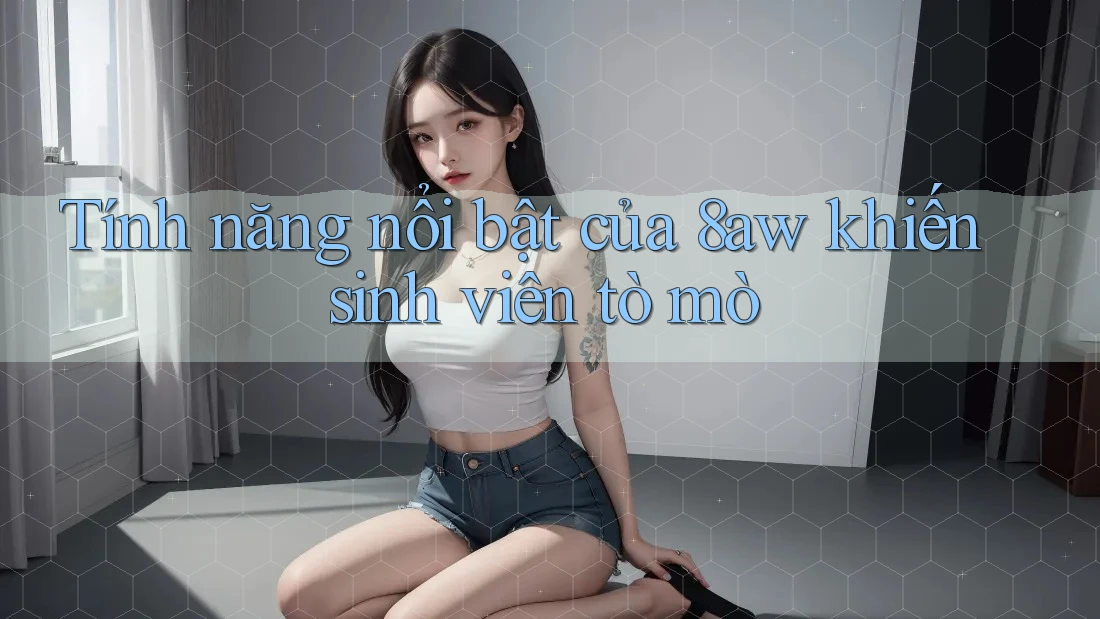 Tính năng nổi bật của 8aw khiến sinh viên tò mò Tính năng nổi bật của 8aw khiến sinh viên tò mò