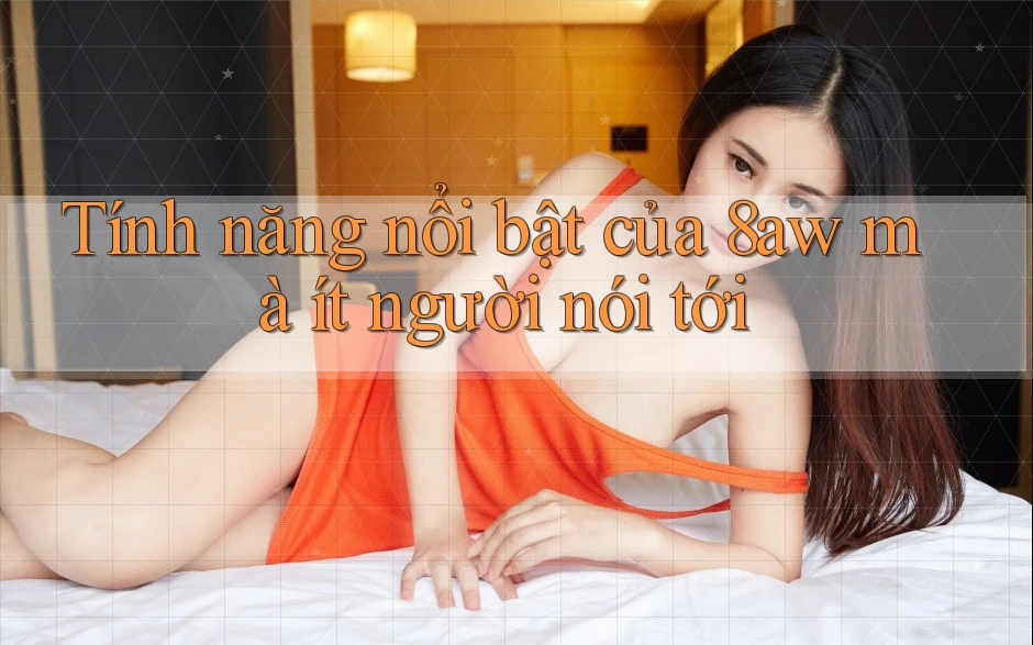 Tính năng nổi bật của 8aw mà ít người nói tới Tính năng nổi bật của 8aw mà ít người nói tới