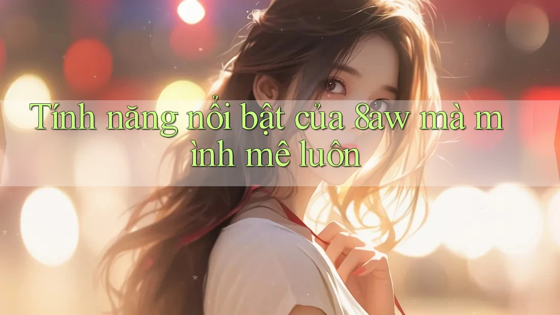 Tính năng nổi bật của 8aw mà mình mê luôn Tính năng nổi bật của 8aw mà mình mê luôn