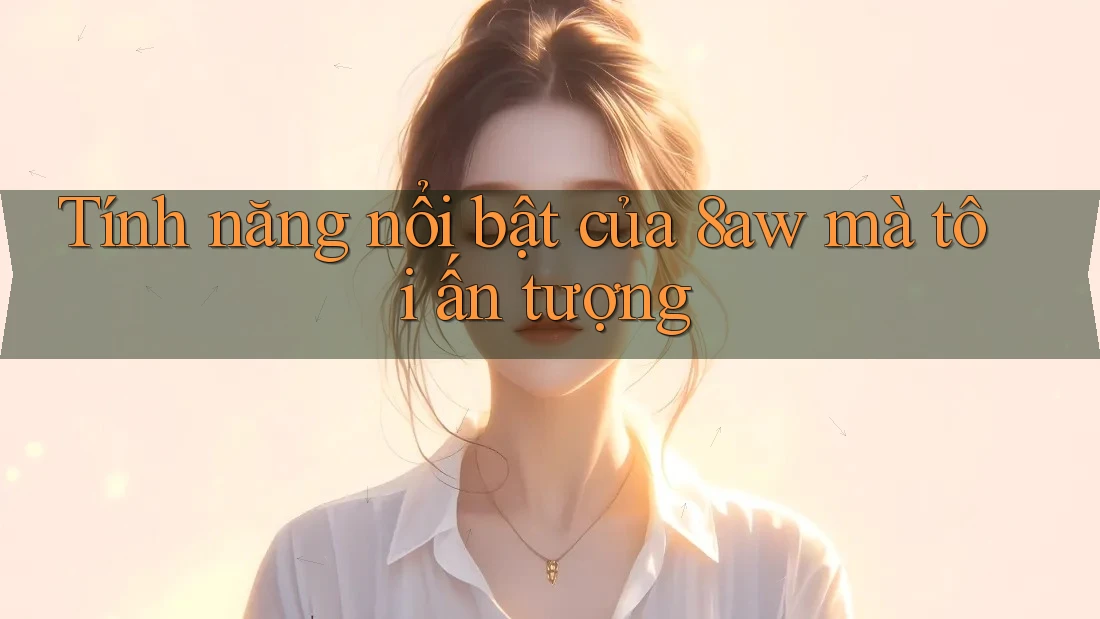 Tính năng nổi bật của 8aw mà tôi ấn tượng Tính năng nổi bật của 8aw mà tôi ấn tượng