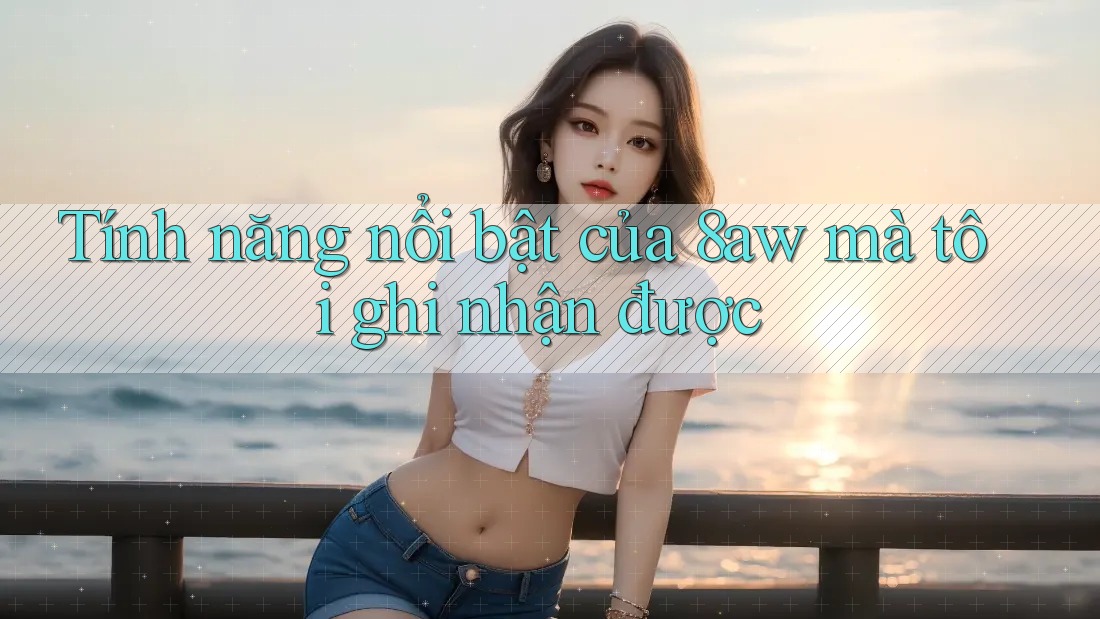 Tính năng nổi bật của 8aw mà tôi ghi nhận được