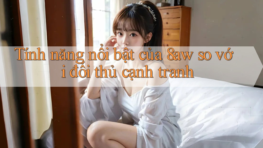 Tính năng nổi bật của 8aw so với đối thủ cạnh tranh Tính năng nổi bật của 8aw so với đối thủ cạnh tranh