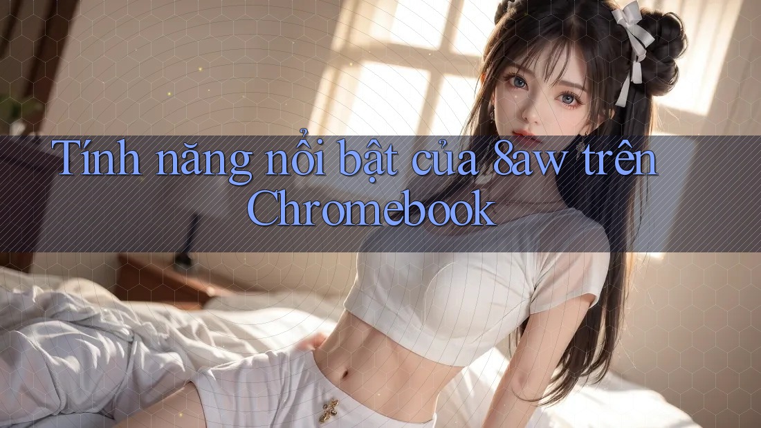 Tính năng nổi bật của 8aw trên Chromebook Tính năng nổi bật của 8aw trên Chromebook