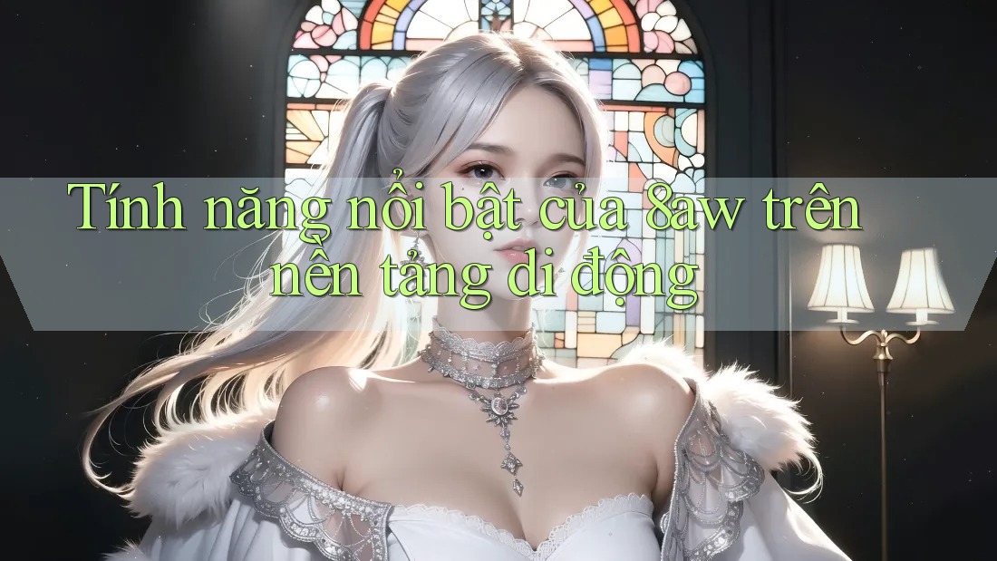 Tính năng nổi bật của 8aw trên nền tảng di động Tính năng nổi bật của 8aw trên nền tảng di động
