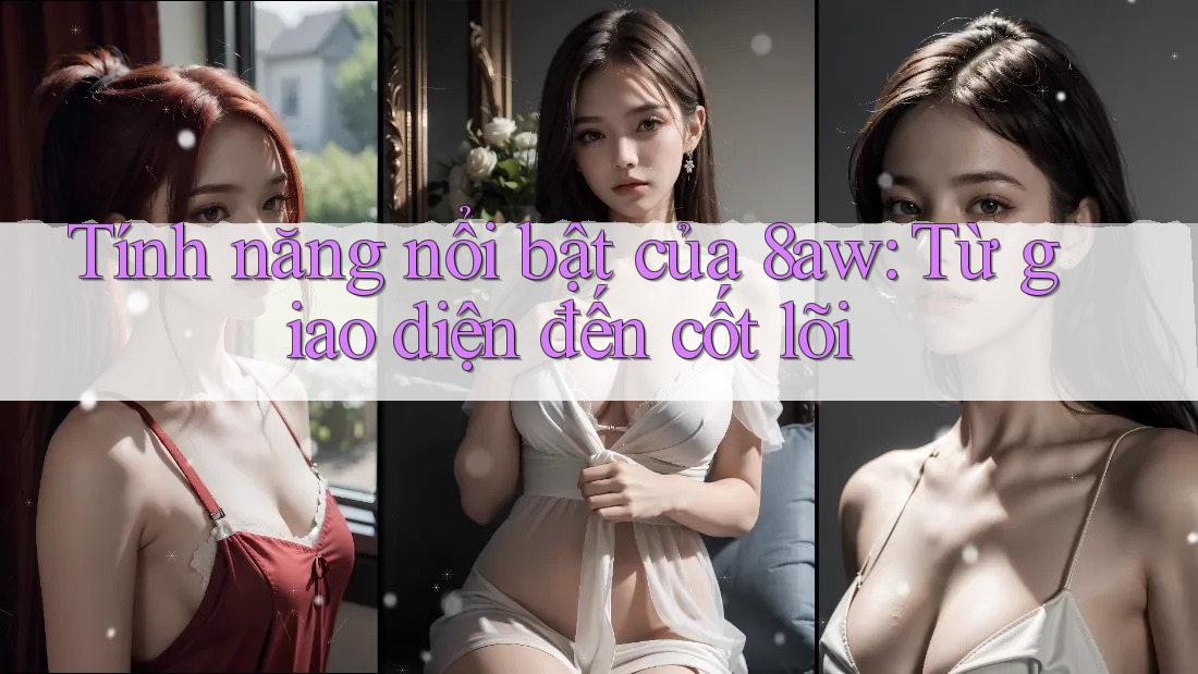 Tính năng nổi bật của 8aw: Từ giao diện đến cốt lõi