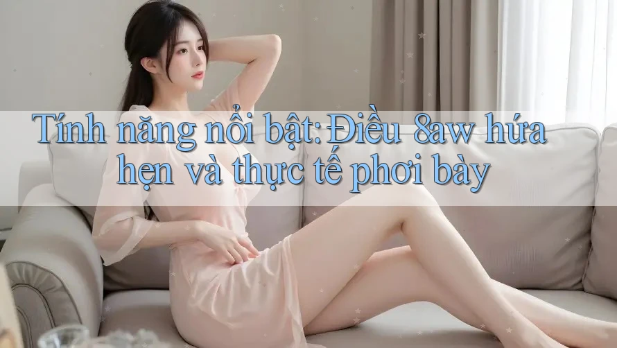 Tính năng nổi bật: Điều 8aw hứa hẹn và thực tế phơi bày Tính năng nổi bật: Điều 8aw hứa hẹn và thực tế phơi bày