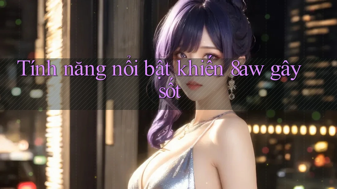 Tính năng nổi bật khiến 8aw gây sốt Tính năng nổi bật khiến 8aw gây sốt