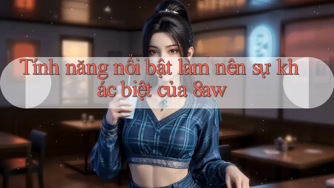 Tính năng nổi bật làm nên sự khác biệt của 8aw Tính năng nổi bật làm nên sự khác biệt của 8aw