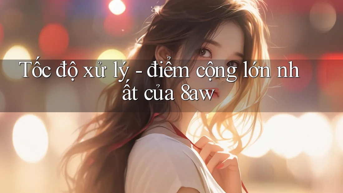 Tốc độ xử lý - điểm cộng lớn nhất của 8aw Tốc độ xử lý - điểm cộng lớn nhất của 8aw