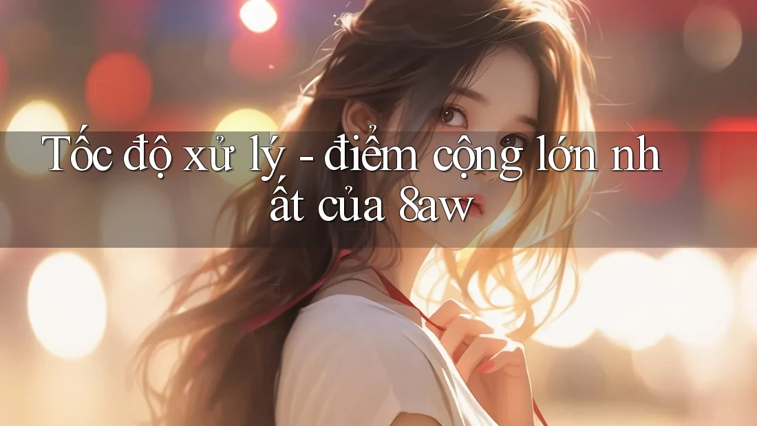 Tốc độ xử lý - điểm cộng lớn nhất của 8aw Tốc độ xử lý - điểm cộng lớn nhất của 8aw