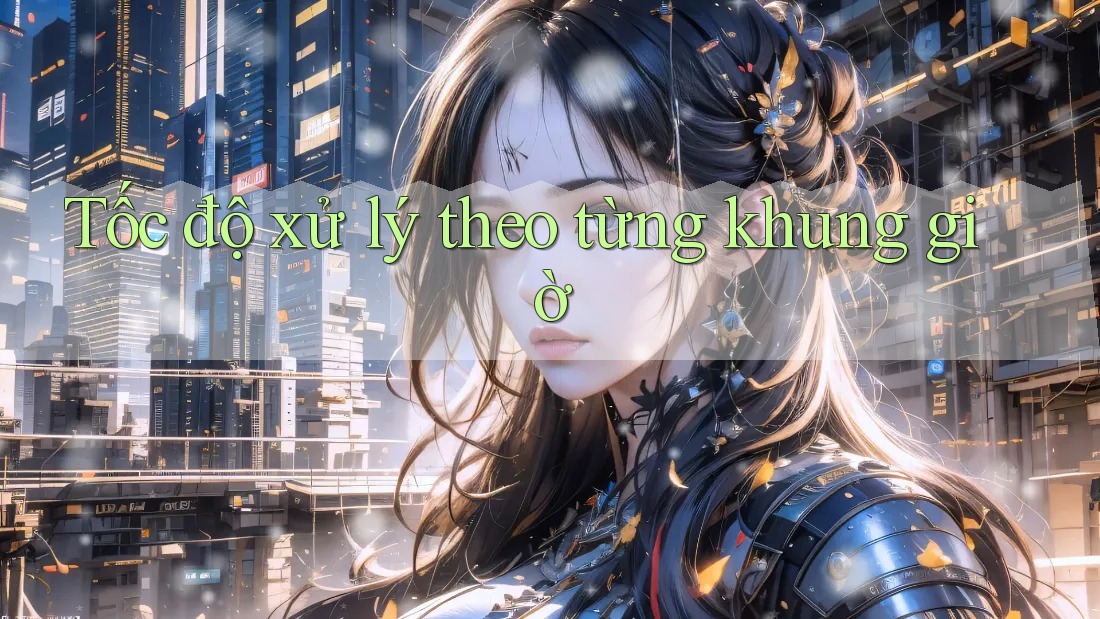 Tốc độ xử lý theo từng khung giờ