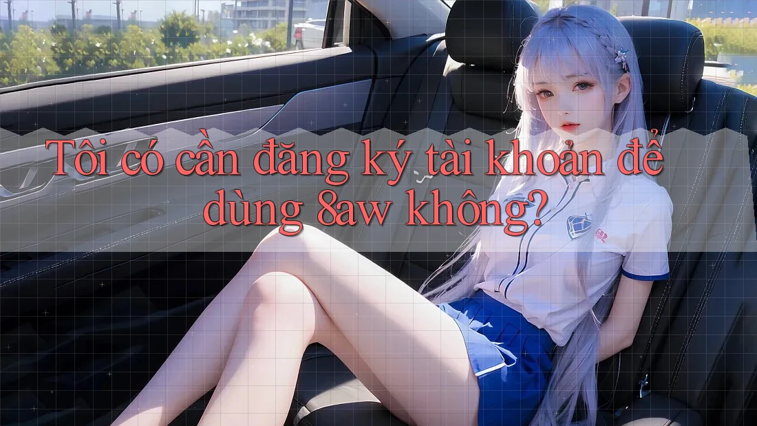 Tôi có cần đăng ký tài khoản để dùng 8aw không? Tôi có cần đăng ký tài khoản để dùng 8aw không?