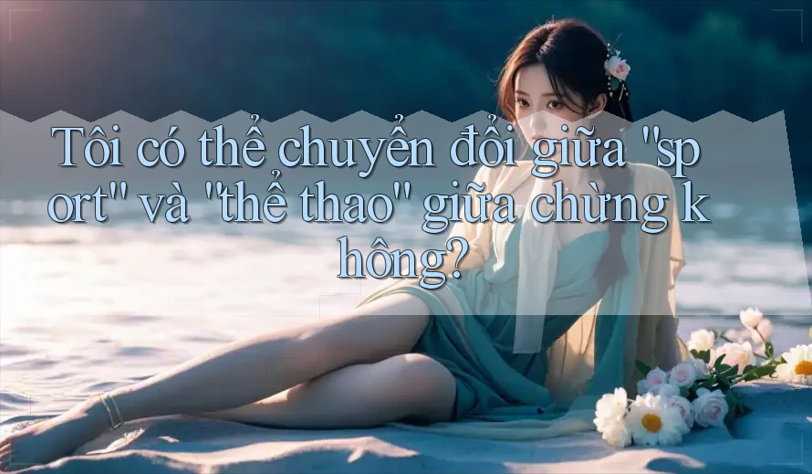 Tôi có thể chuyển đổi giữa “sport” và “thể thao” giữa chừng không? Tôi có thể chuyển đổi giữa “sport” và “thể thao” giữa chừng không?