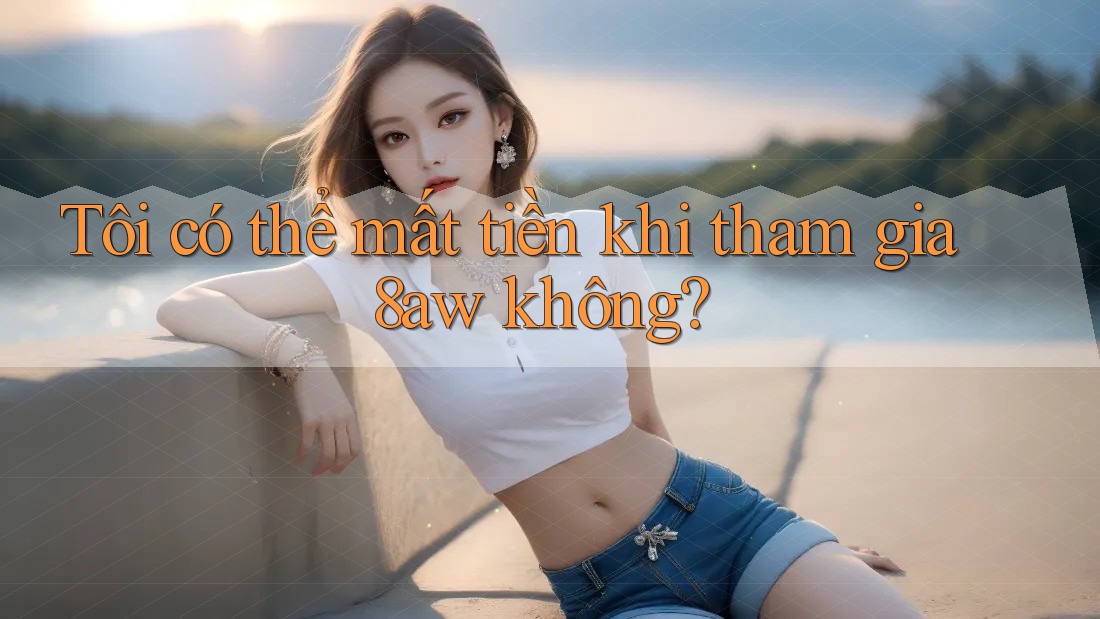 Tôi có thể mất tiền khi tham gia 8aw không?