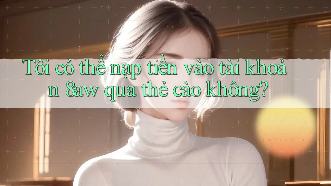 Tôi có thể nạp tiền vào tài khoản 8aw qua thẻ cào không?