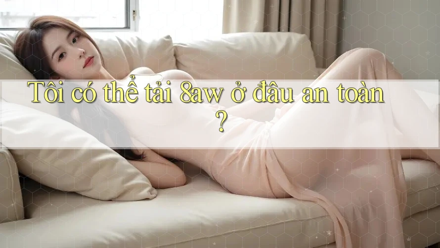 Tôi có thể tải 8aw ở đâu an toàn? Tôi có thể tải 8aw ở đâu an toàn?