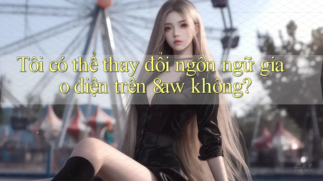 Tôi có thể thay đổi ngôn ngữ giao diện trên 8aw không? Tôi có thể thay đổi ngôn ngữ giao diện trên 8aw không?