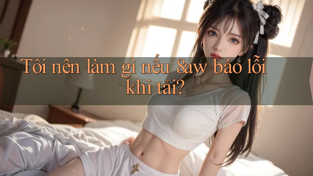 Tôi nên làm gì nếu 8aw báo lỗi khi tải? Tôi nên làm gì nếu 8aw báo lỗi khi tải?