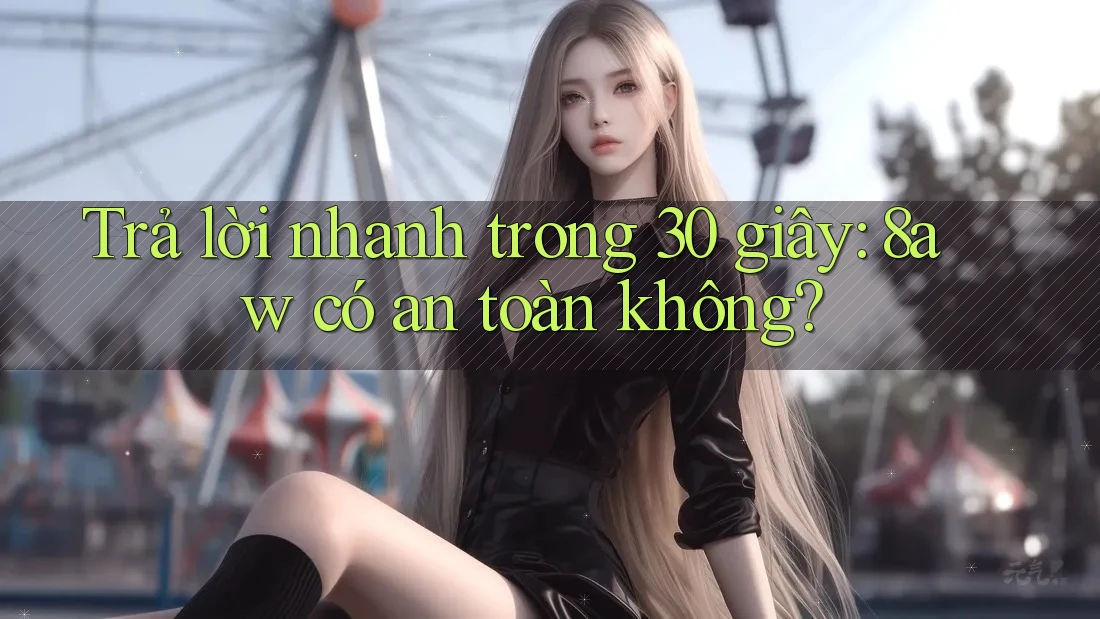 Trả lời nhanh trong 30 giây: 8aw có an toàn không? Trả lời nhanh trong 30 giây: 8aw có an toàn không?