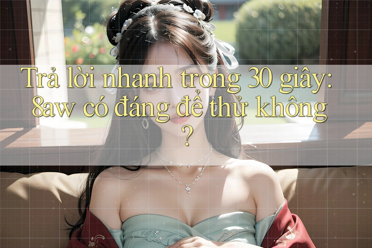 Trả lời nhanh trong 30 giây: 8aw có đáng để thử không? Trả lời nhanh trong 30 giây: 8aw có đáng để thử không?