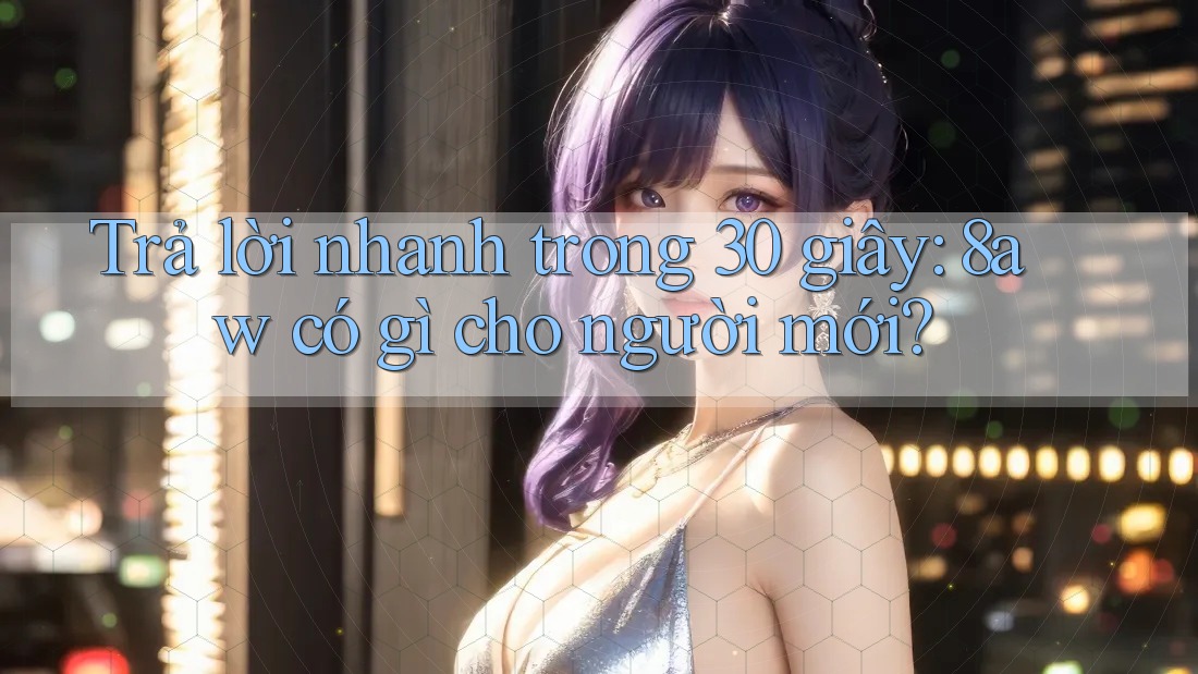Trả lời nhanh trong 30 giây: 8aw có gì cho người mới? Trả lời nhanh trong 30 giây: 8aw có gì cho người mới?