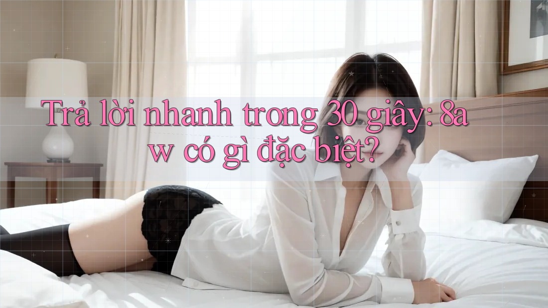 Trả lời nhanh trong 30 giây: 8aw có gì đặc biệt? Trả lời nhanh trong 30 giây: 8aw có gì đặc biệt?