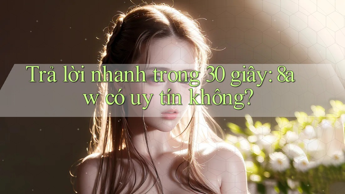 Trả lời nhanh trong 30 giây: 8aw có uy tín không? Trả lời nhanh trong 30 giây: 8aw có uy tín không?