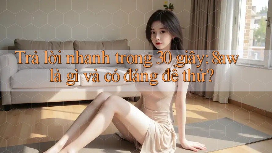 Trả lời nhanh trong 30 giây: 8aw là gì và có đáng để thử? Trả lời nhanh trong 30 giây: 8aw là gì và có đáng để thử?