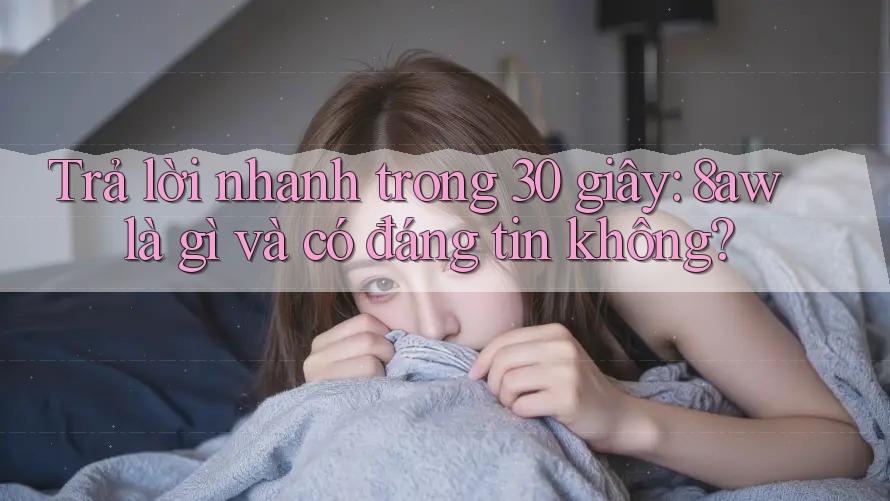 Trả lời nhanh trong 30 giây: 8aw là gì và có đáng tin không? Trả lời nhanh trong 30 giây: 8aw là gì và có đáng tin không?