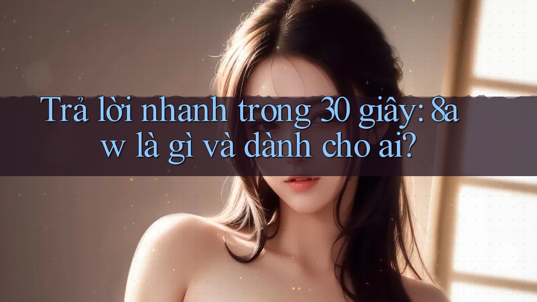 Trả lời nhanh trong 30 giây: 8aw là gì và dành cho ai? Trả lời nhanh trong 30 giây: 8aw là gì và dành cho ai?
