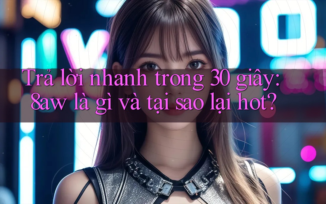 Trả lời nhanh trong 30 giây: 8aw là gì và tại sao lại hot? Trả lời nhanh trong 30 giây: 8aw là gì và tại sao lại hot?