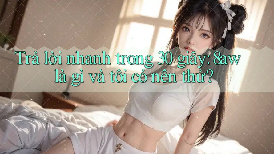 Trả lời nhanh trong 30 giây: 8aw là gì và tôi có nên thử? Trả lời nhanh trong 30 giây: 8aw là gì và tôi có nên thử?