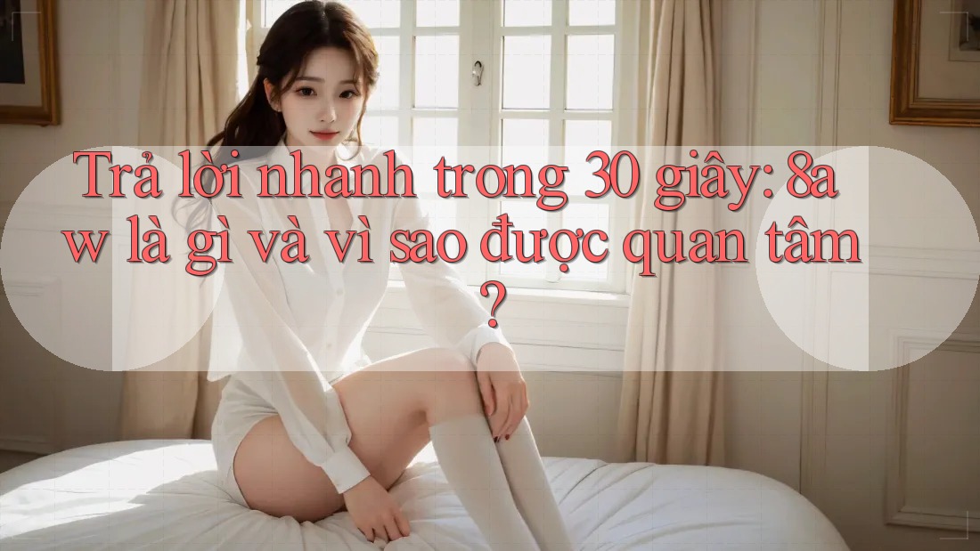 Trả lời nhanh trong 30 giây: 8aw là gì và vì sao được quan tâm? Trả lời nhanh trong 30 giây: 8aw là gì và vì sao được quan tâm?