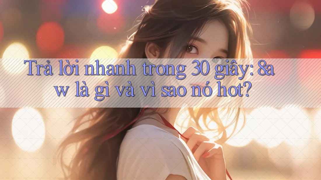 Trả lời nhanh trong 30 giây: 8aw là gì và vì sao nó hot? Trả lời nhanh trong 30 giây: 8aw là gì và vì sao nó hot?