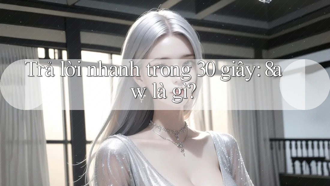 Trả lời nhanh trong 30 giây - 8aw là gì?