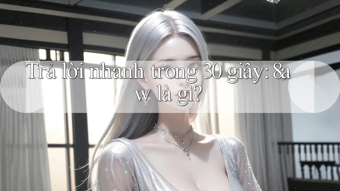 Trả lời nhanh trong 30 giây: 8aw là gì? Trả lời nhanh trong 30 giây: 8aw là gì?