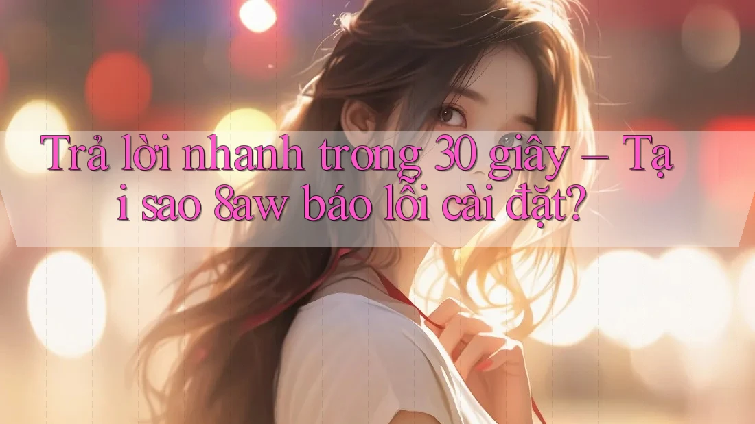 Trả lời nhanh trong 30 giây – Tại sao 8aw báo lỗi cài đặt? Trả lời nhanh trong 30 giây – Tại sao 8aw báo lỗi cài đặt?